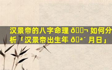 汉景帝的八字命理 🐬 如何分析「汉景帝出生年 🪴 月日」